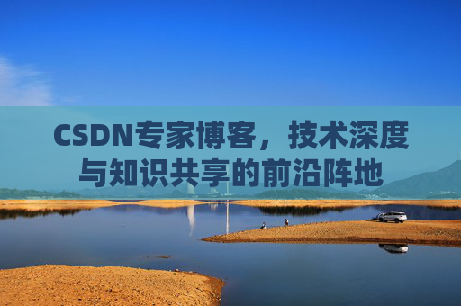 CSDN专家博客，技术深度与知识共享的前沿阵地